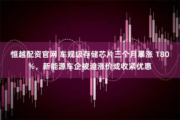 恒越配资官网 车规级存储芯片三个月暴涨 180%，新能源车企被迫涨价或收紧优惠