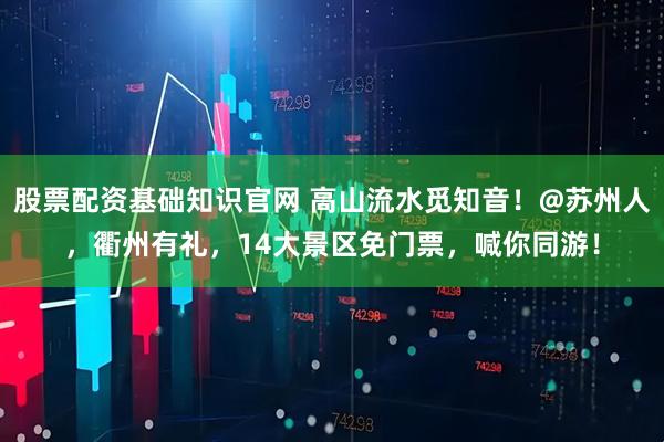股票配资基础知识官网 高山流水觅知音！@苏州人，衢州有礼，14大景区免门票，喊你同游！