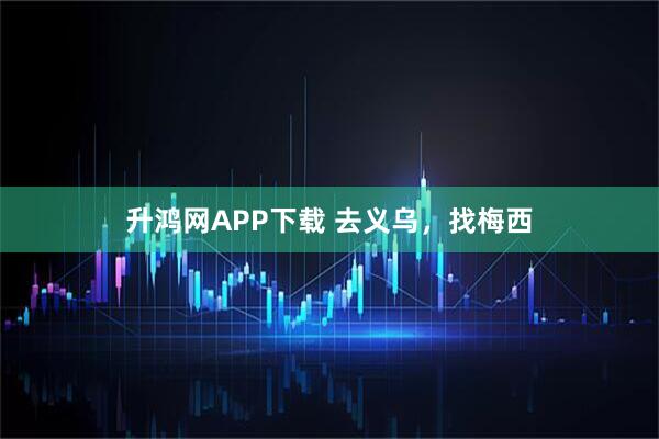升鸿网APP下载 去义乌,找梅西