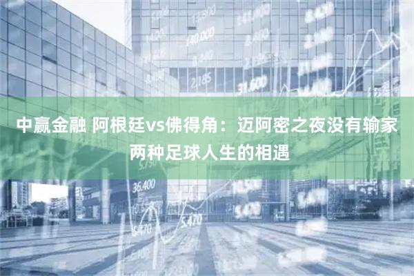中赢金融 阿根廷vs佛得角：迈阿密之夜没有输家 两种足球人生的相遇