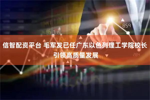 信智配资平台 毛军发已任广东以色列理工学院校长 引领高质量发展