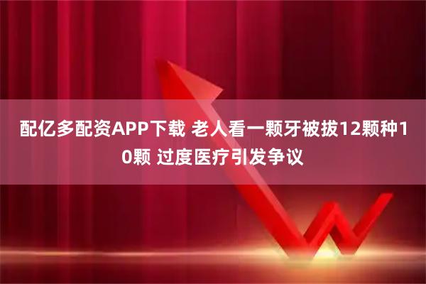 配亿多配资APP下载 老人看一颗牙被拔12颗种10颗 过度医疗引发争议