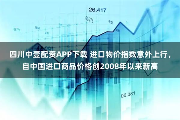 四川中壹配资APP下载 进口物价指数意外上行,自中国进口商品价格创2008年以来新高