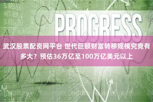 武汉股票配资网平台 世代巨额财富转移规模究竟有多大?预估36万亿至100万亿美元以上