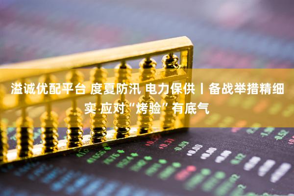 溢诚优配平台 度夏防汛 电力保供丨备战举措精细实 应对“烤验”有底气