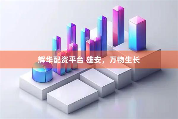 辉华配资平台 雄安，万物生长