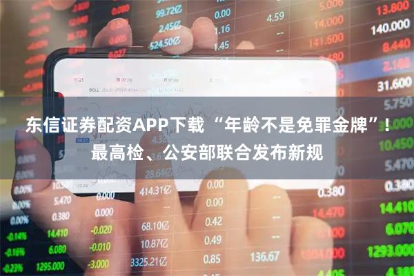 东信证券配资APP下载 “年龄不是免罪金牌”！最高检、公安部联合发布新规